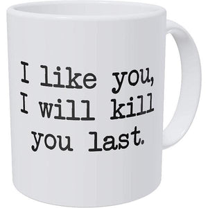 I LIKE YOU I WILL KILL YOU LAST Funny Coffee Mug-birthday-gift-for-men-and-women-gift-feed.com